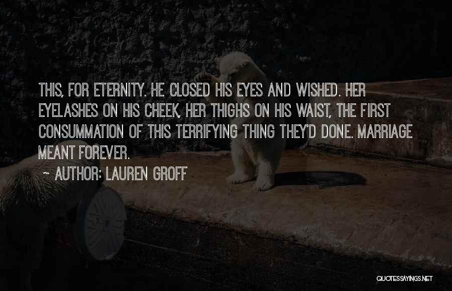 Lauren Groff Quotes: This, For Eternity. He Closed His Eyes And Wished. Her Eyelashes On His Cheek, Her Thighs On His Waist, The