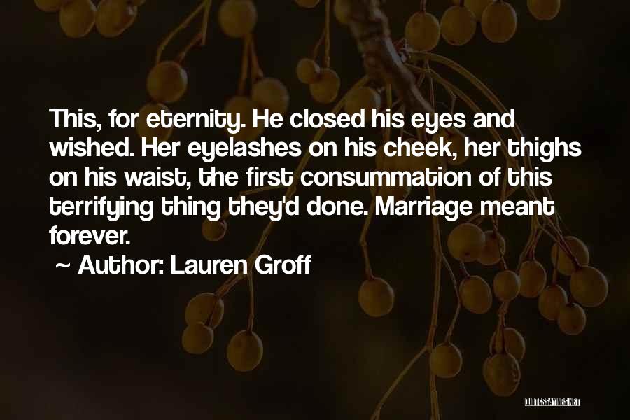 Lauren Groff Quotes: This, For Eternity. He Closed His Eyes And Wished. Her Eyelashes On His Cheek, Her Thighs On His Waist, The