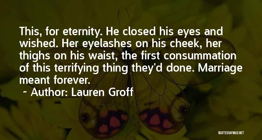 Lauren Groff Quotes: This, For Eternity. He Closed His Eyes And Wished. Her Eyelashes On His Cheek, Her Thighs On His Waist, The