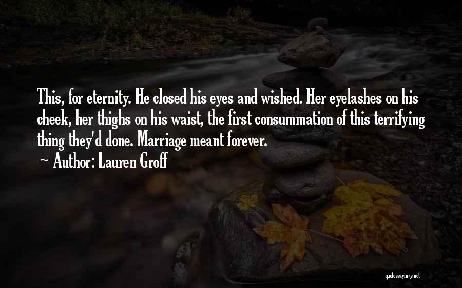 Lauren Groff Quotes: This, For Eternity. He Closed His Eyes And Wished. Her Eyelashes On His Cheek, Her Thighs On His Waist, The