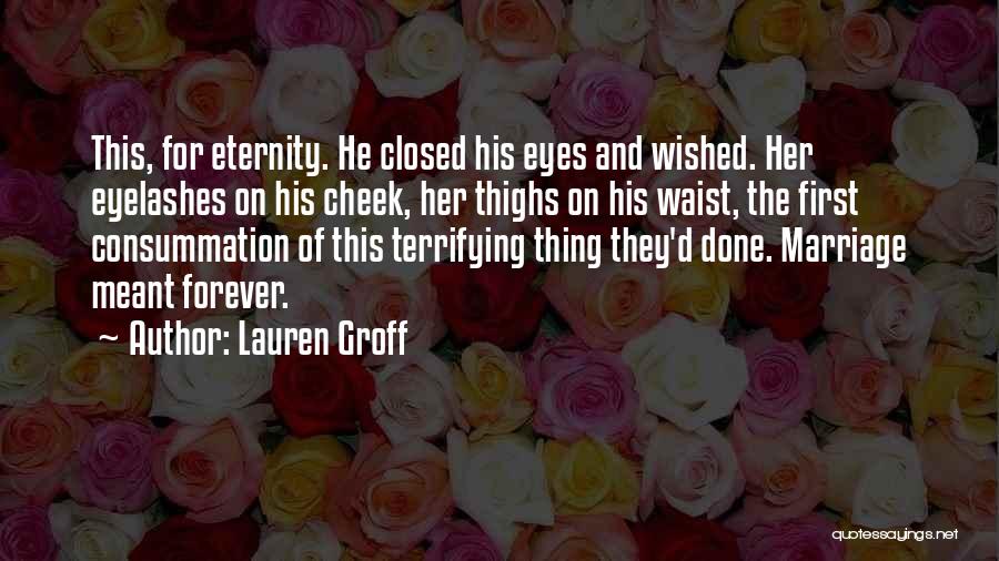 Lauren Groff Quotes: This, For Eternity. He Closed His Eyes And Wished. Her Eyelashes On His Cheek, Her Thighs On His Waist, The