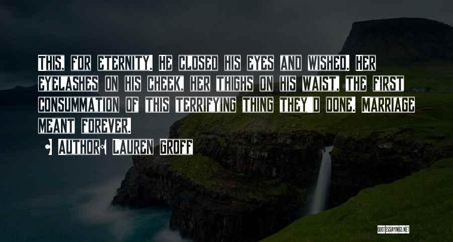Lauren Groff Quotes: This, For Eternity. He Closed His Eyes And Wished. Her Eyelashes On His Cheek, Her Thighs On His Waist, The