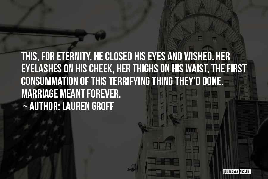 Lauren Groff Quotes: This, For Eternity. He Closed His Eyes And Wished. Her Eyelashes On His Cheek, Her Thighs On His Waist, The