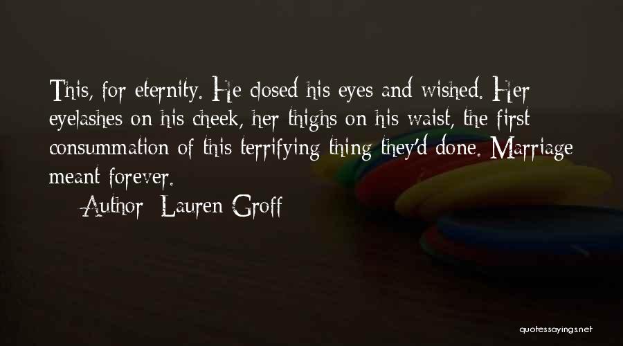 Lauren Groff Quotes: This, For Eternity. He Closed His Eyes And Wished. Her Eyelashes On His Cheek, Her Thighs On His Waist, The