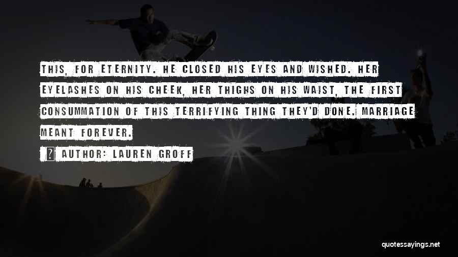 Lauren Groff Quotes: This, For Eternity. He Closed His Eyes And Wished. Her Eyelashes On His Cheek, Her Thighs On His Waist, The
