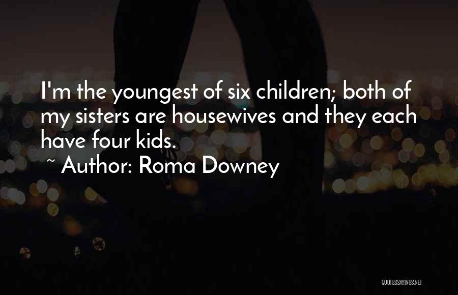 Roma Downey Quotes: I'm The Youngest Of Six Children; Both Of My Sisters Are Housewives And They Each Have Four Kids.