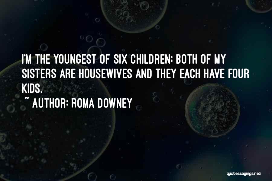 Roma Downey Quotes: I'm The Youngest Of Six Children; Both Of My Sisters Are Housewives And They Each Have Four Kids.