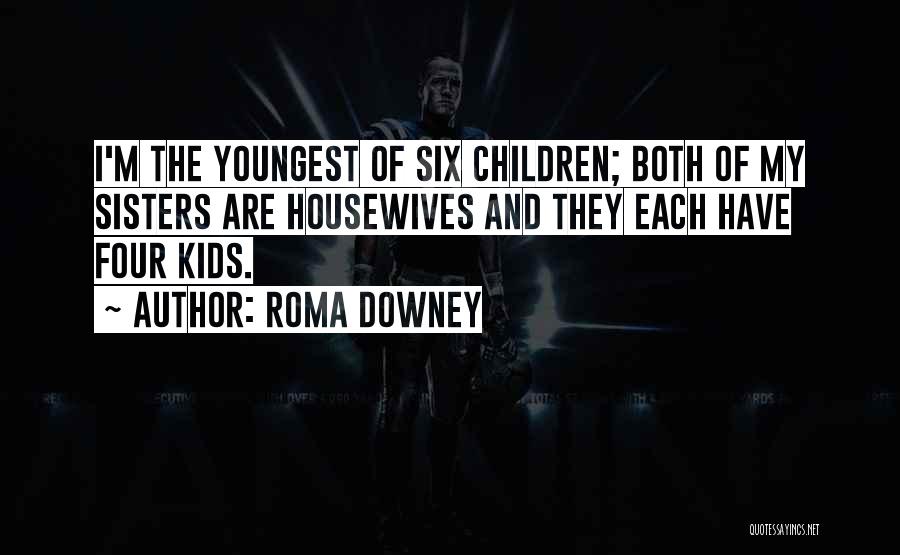 Roma Downey Quotes: I'm The Youngest Of Six Children; Both Of My Sisters Are Housewives And They Each Have Four Kids.