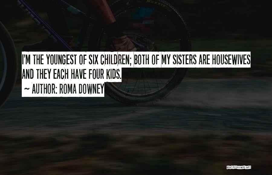 Roma Downey Quotes: I'm The Youngest Of Six Children; Both Of My Sisters Are Housewives And They Each Have Four Kids.