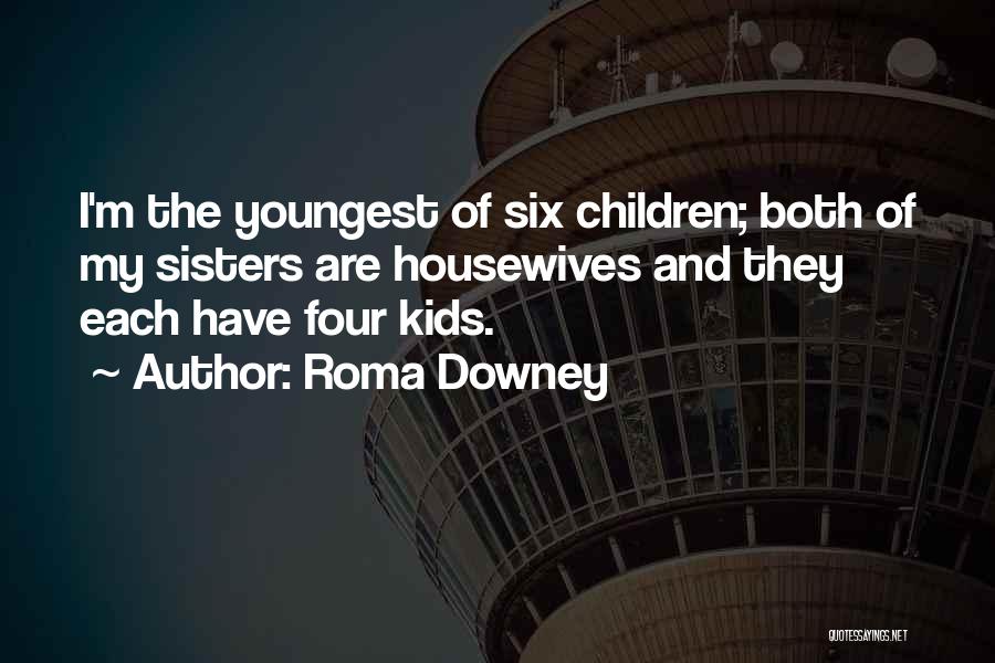 Roma Downey Quotes: I'm The Youngest Of Six Children; Both Of My Sisters Are Housewives And They Each Have Four Kids.