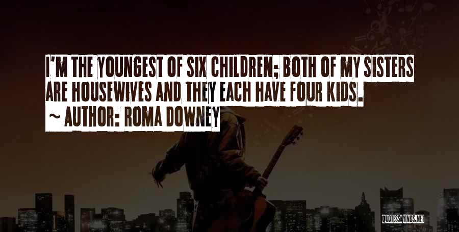 Roma Downey Quotes: I'm The Youngest Of Six Children; Both Of My Sisters Are Housewives And They Each Have Four Kids.