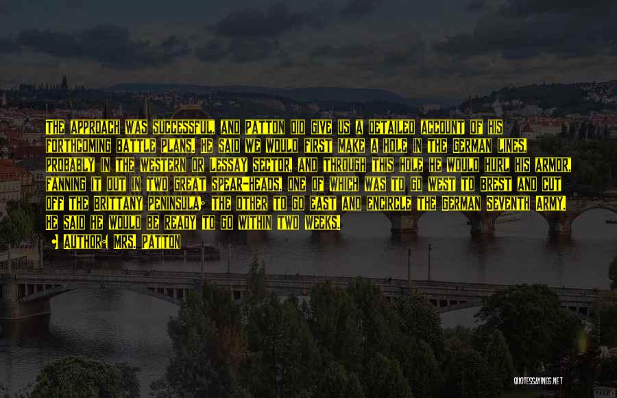 Mrs. Patton Quotes: The Approach Was Successful, And Patton Did Give Us A Detailed Account Of His Forthcoming Battle Plans. He Said We