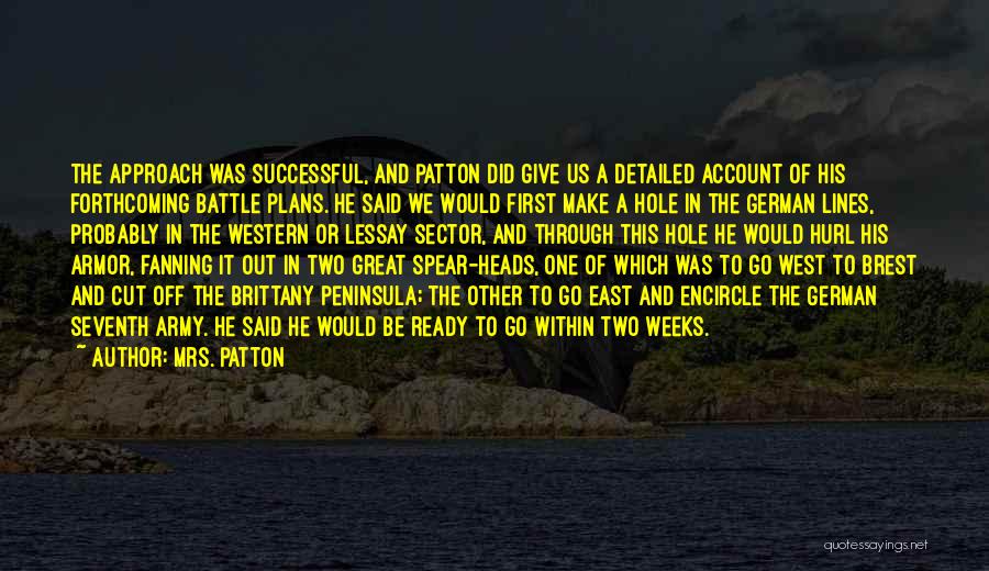 Mrs. Patton Quotes: The Approach Was Successful, And Patton Did Give Us A Detailed Account Of His Forthcoming Battle Plans. He Said We