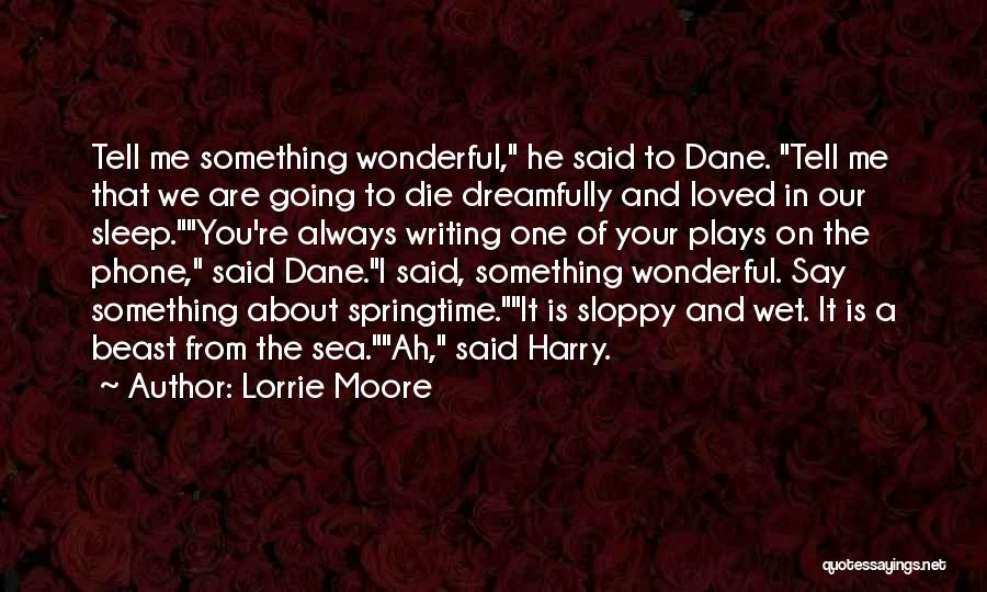 Lorrie Moore Quotes: Tell Me Something Wonderful, He Said To Dane. Tell Me That We Are Going To Die Dreamfully And Loved In