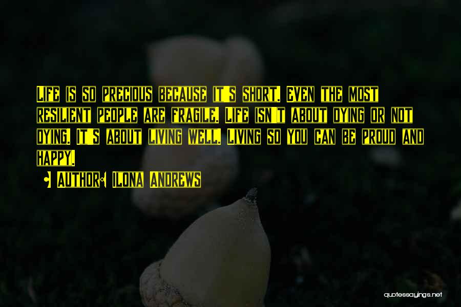 Ilona Andrews Quotes: Life Is So Precious Because It's Short. Even The Most Resilient People Are Fragile. Life Isn't About Dying Or Not