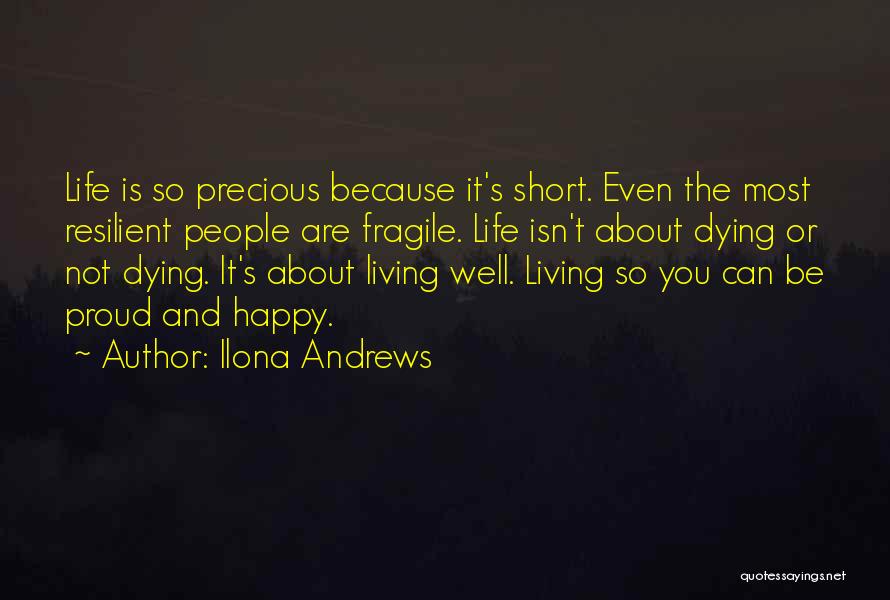 Ilona Andrews Quotes: Life Is So Precious Because It's Short. Even The Most Resilient People Are Fragile. Life Isn't About Dying Or Not