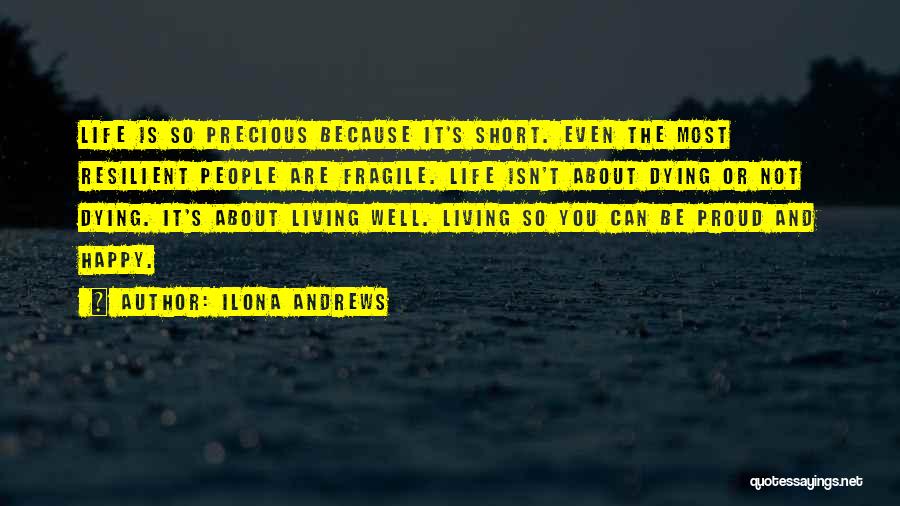 Ilona Andrews Quotes: Life Is So Precious Because It's Short. Even The Most Resilient People Are Fragile. Life Isn't About Dying Or Not