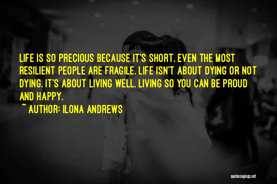 Ilona Andrews Quotes: Life Is So Precious Because It's Short. Even The Most Resilient People Are Fragile. Life Isn't About Dying Or Not