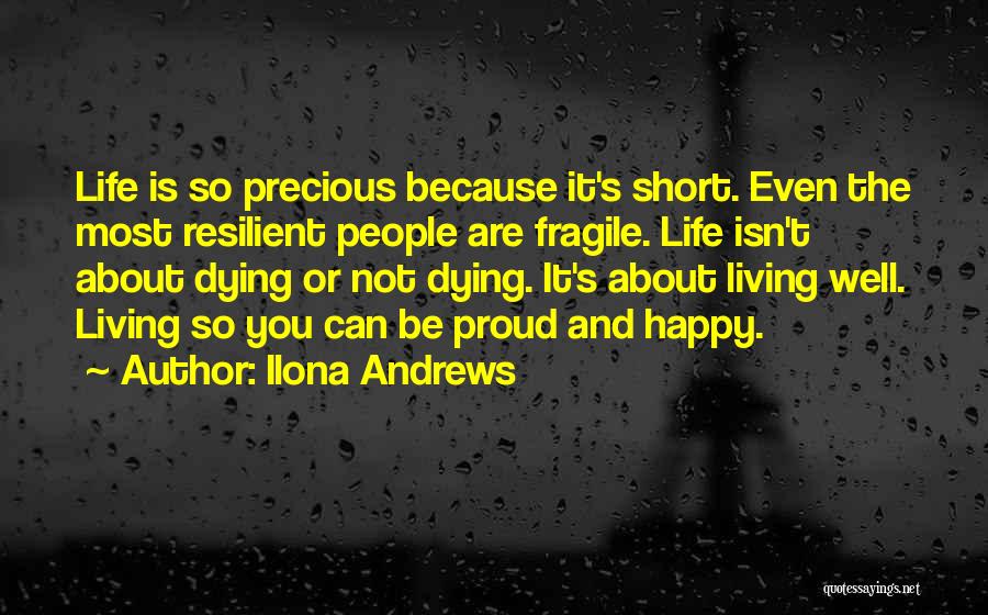 Ilona Andrews Quotes: Life Is So Precious Because It's Short. Even The Most Resilient People Are Fragile. Life Isn't About Dying Or Not