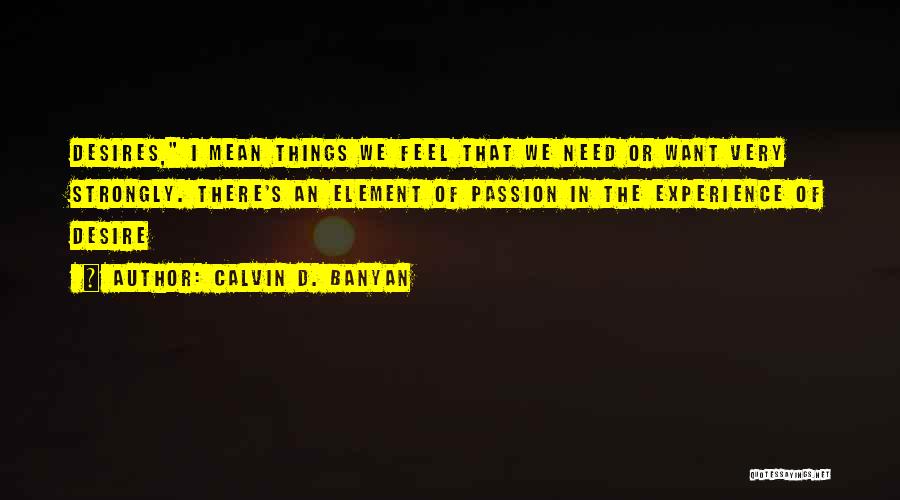 Calvin D. Banyan Quotes: Desires, I Mean Things We Feel That We Need Or Want Very Strongly. There's An Element Of Passion In The