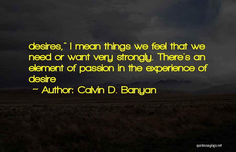 Calvin D. Banyan Quotes: Desires, I Mean Things We Feel That We Need Or Want Very Strongly. There's An Element Of Passion In The