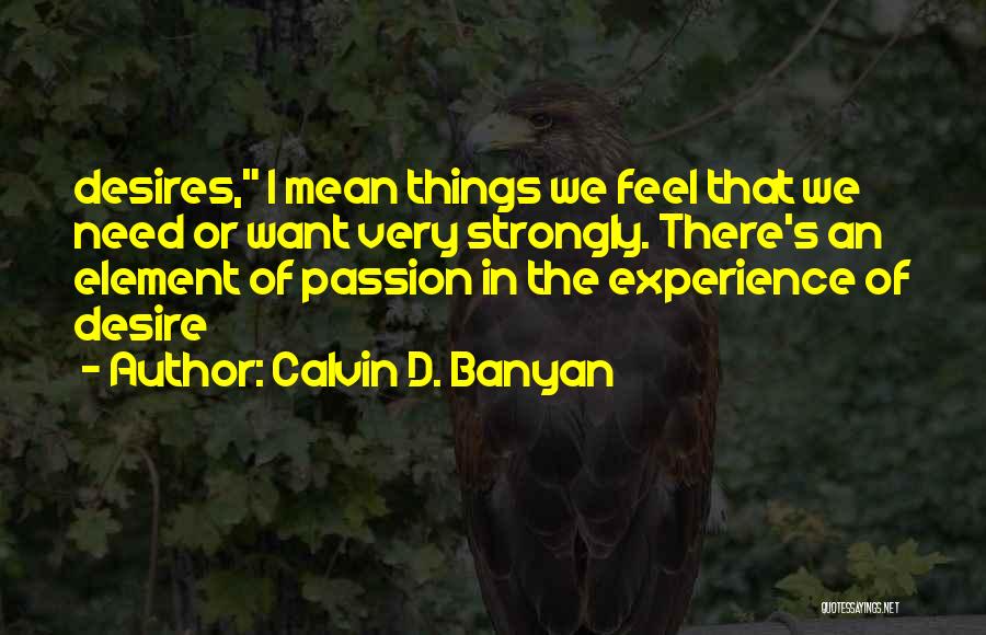 Calvin D. Banyan Quotes: Desires, I Mean Things We Feel That We Need Or Want Very Strongly. There's An Element Of Passion In The