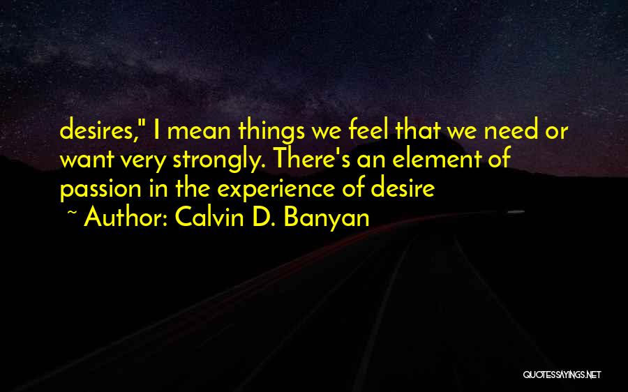 Calvin D. Banyan Quotes: Desires, I Mean Things We Feel That We Need Or Want Very Strongly. There's An Element Of Passion In The