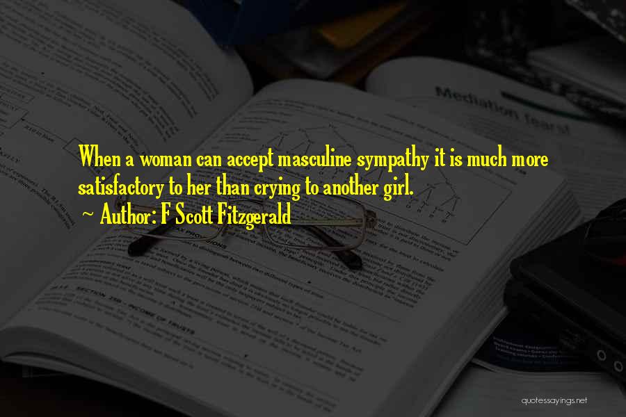 F Scott Fitzgerald Quotes: When A Woman Can Accept Masculine Sympathy It Is Much More Satisfactory To Her Than Crying To Another Girl.