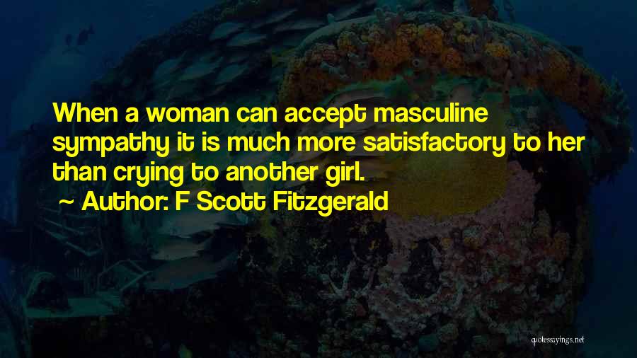 F Scott Fitzgerald Quotes: When A Woman Can Accept Masculine Sympathy It Is Much More Satisfactory To Her Than Crying To Another Girl.