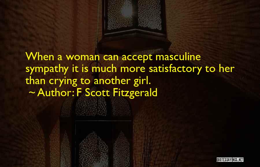 F Scott Fitzgerald Quotes: When A Woman Can Accept Masculine Sympathy It Is Much More Satisfactory To Her Than Crying To Another Girl.