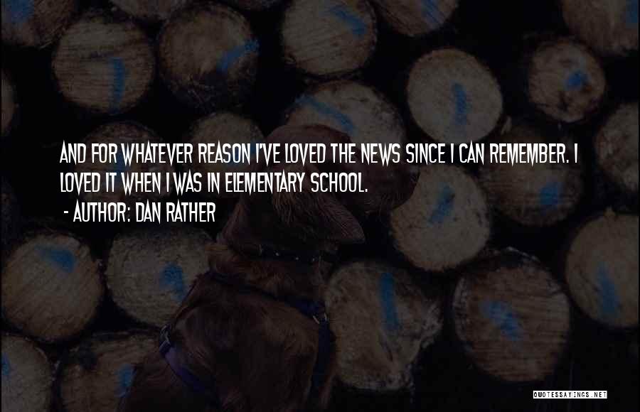 Dan Rather Quotes: And For Whatever Reason I've Loved The News Since I Can Remember. I Loved It When I Was In Elementary