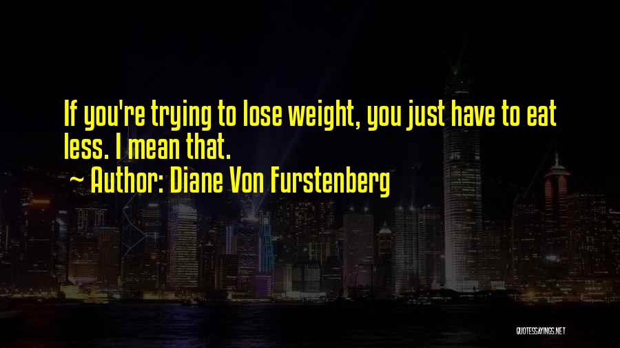 Diane Von Furstenberg Quotes: If You're Trying To Lose Weight, You Just Have To Eat Less. I Mean That.