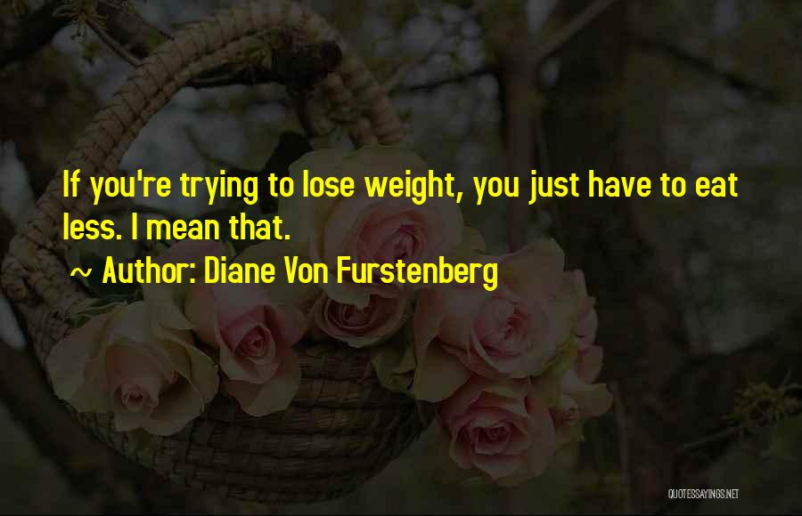 Diane Von Furstenberg Quotes: If You're Trying To Lose Weight, You Just Have To Eat Less. I Mean That.