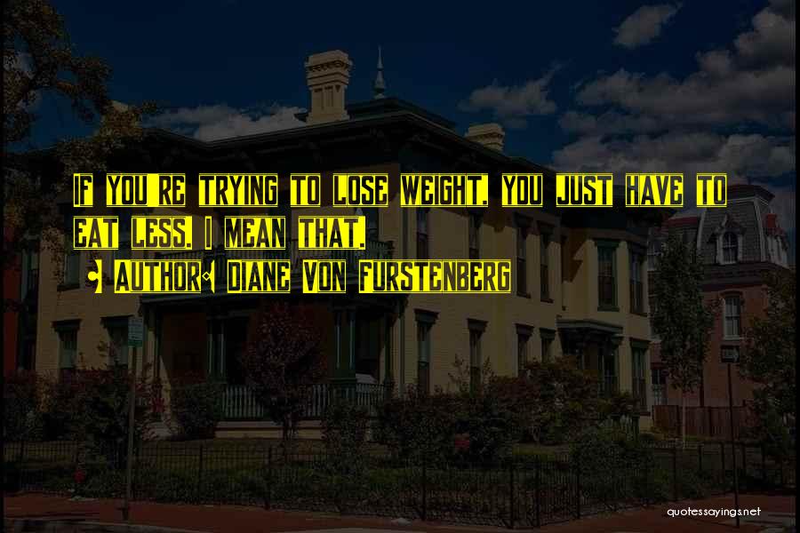 Diane Von Furstenberg Quotes: If You're Trying To Lose Weight, You Just Have To Eat Less. I Mean That.