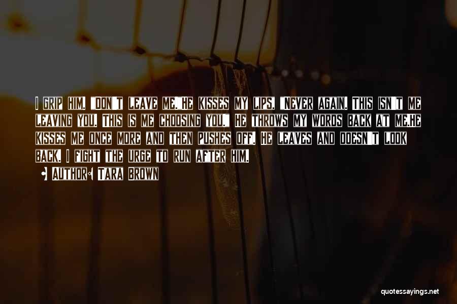 Tara Brown Quotes: I Grip Him. Don't Leave Me.he Kisses My Lips, Never Again. This Isn't Me Leaving You. This Is Me Choosing