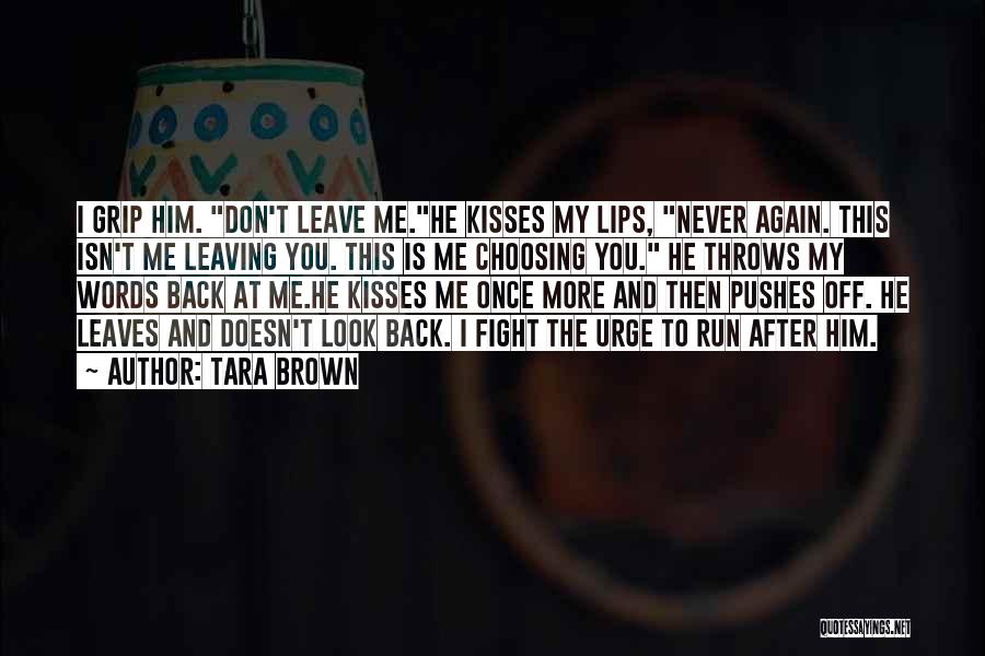 Tara Brown Quotes: I Grip Him. Don't Leave Me.he Kisses My Lips, Never Again. This Isn't Me Leaving You. This Is Me Choosing