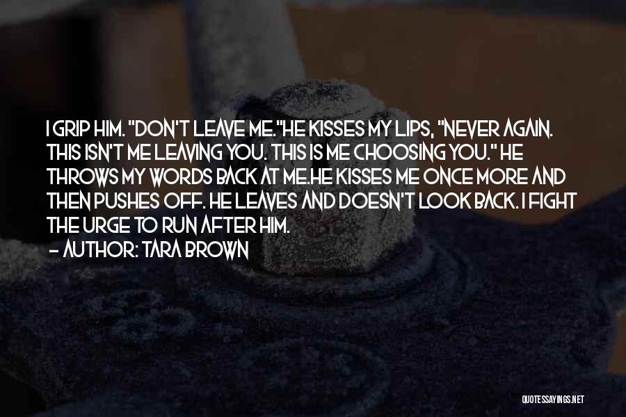 Tara Brown Quotes: I Grip Him. Don't Leave Me.he Kisses My Lips, Never Again. This Isn't Me Leaving You. This Is Me Choosing