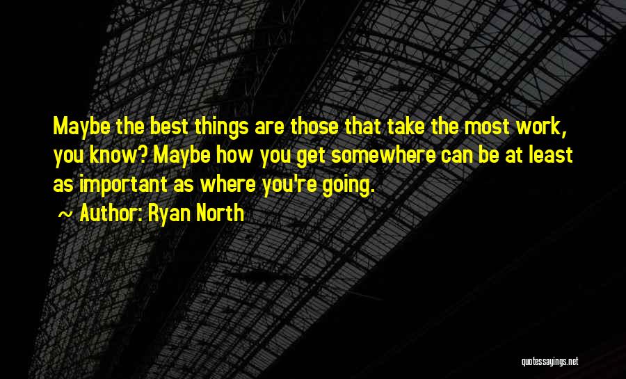 Ryan North Quotes: Maybe The Best Things Are Those That Take The Most Work, You Know? Maybe How You Get Somewhere Can Be