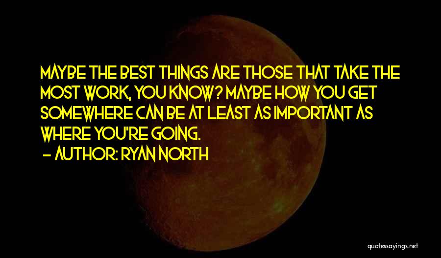Ryan North Quotes: Maybe The Best Things Are Those That Take The Most Work, You Know? Maybe How You Get Somewhere Can Be