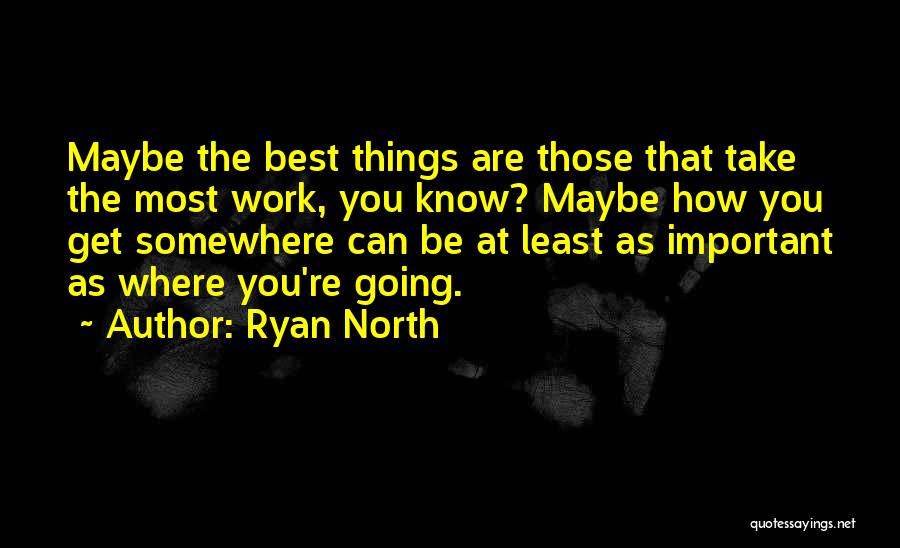 Ryan North Quotes: Maybe The Best Things Are Those That Take The Most Work, You Know? Maybe How You Get Somewhere Can Be