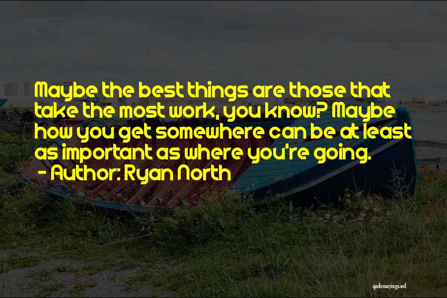 Ryan North Quotes: Maybe The Best Things Are Those That Take The Most Work, You Know? Maybe How You Get Somewhere Can Be