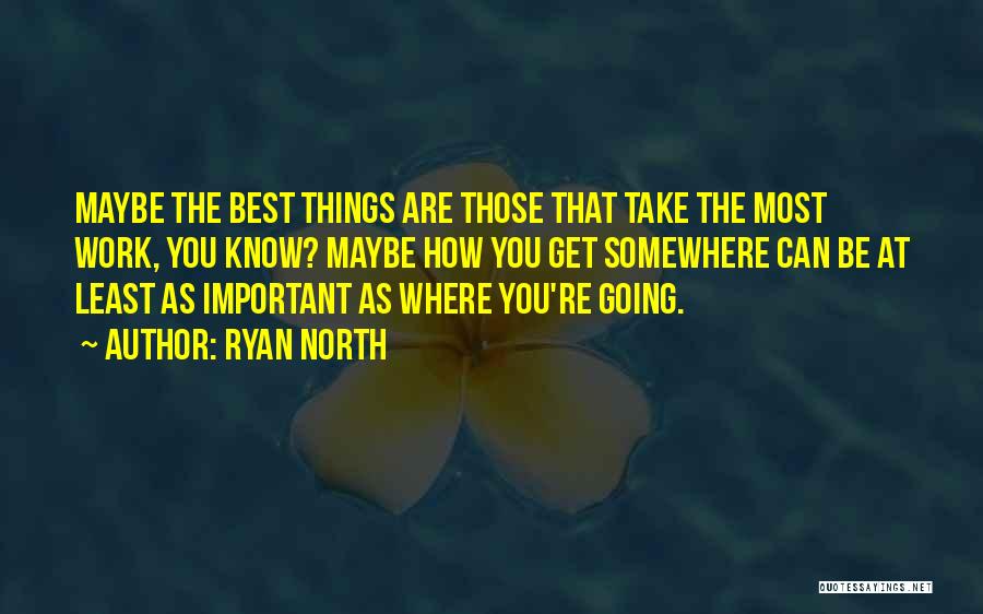 Ryan North Quotes: Maybe The Best Things Are Those That Take The Most Work, You Know? Maybe How You Get Somewhere Can Be