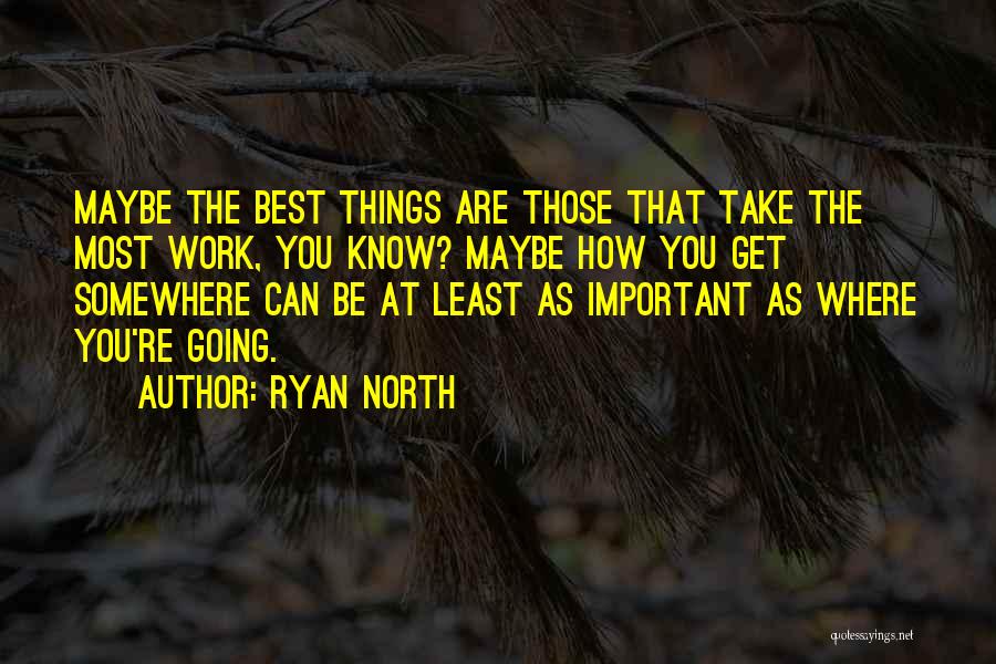 Ryan North Quotes: Maybe The Best Things Are Those That Take The Most Work, You Know? Maybe How You Get Somewhere Can Be