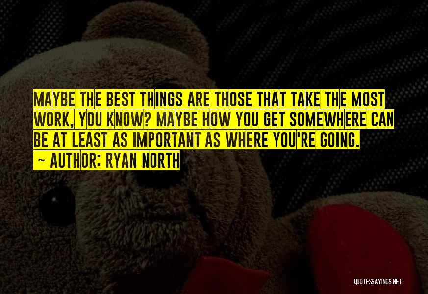 Ryan North Quotes: Maybe The Best Things Are Those That Take The Most Work, You Know? Maybe How You Get Somewhere Can Be