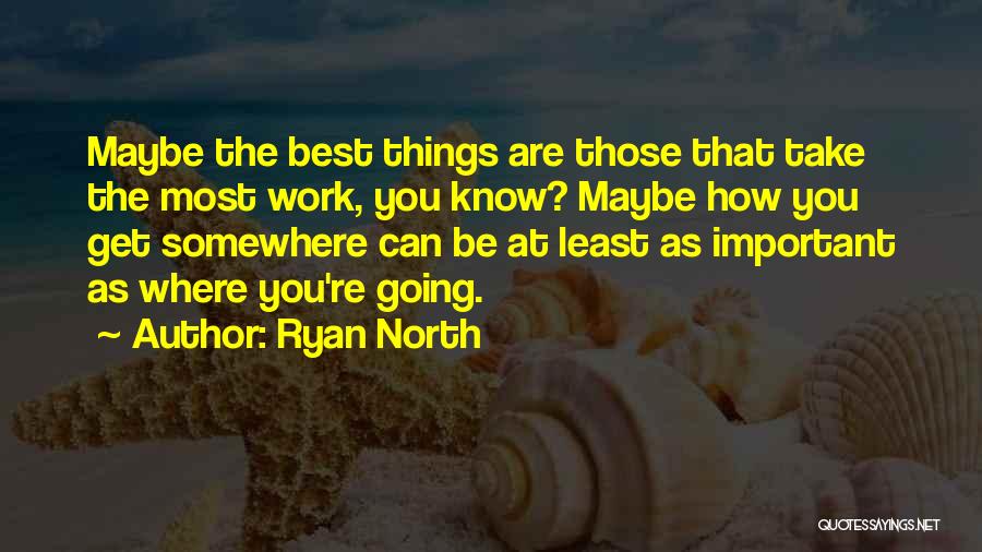 Ryan North Quotes: Maybe The Best Things Are Those That Take The Most Work, You Know? Maybe How You Get Somewhere Can Be