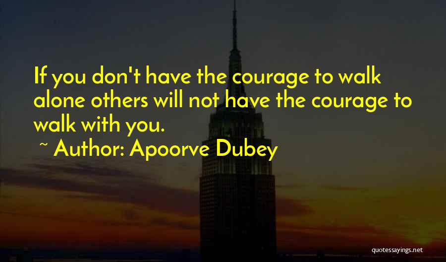 Apoorve Dubey Quotes: If You Don't Have The Courage To Walk Alone Others Will Not Have The Courage To Walk With You.