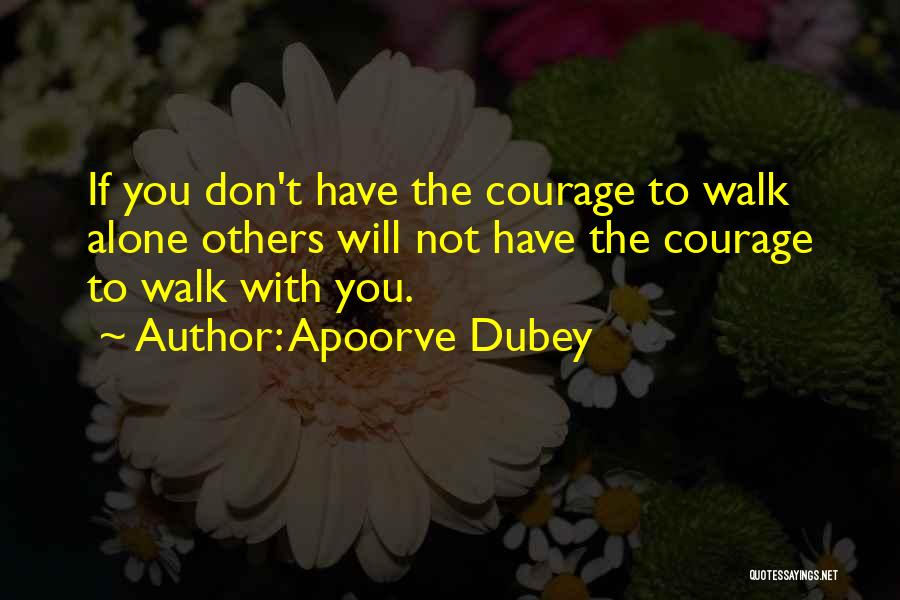 Apoorve Dubey Quotes: If You Don't Have The Courage To Walk Alone Others Will Not Have The Courage To Walk With You.