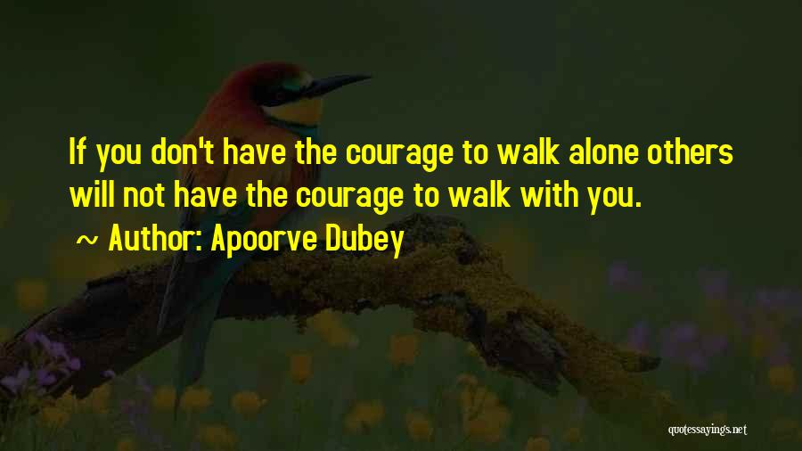 Apoorve Dubey Quotes: If You Don't Have The Courage To Walk Alone Others Will Not Have The Courage To Walk With You.
