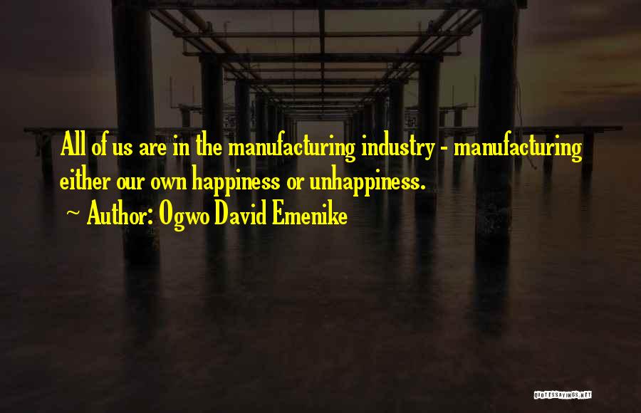 Ogwo David Emenike Quotes: All Of Us Are In The Manufacturing Industry - Manufacturing Either Our Own Happiness Or Unhappiness.
