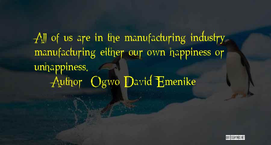 Ogwo David Emenike Quotes: All Of Us Are In The Manufacturing Industry - Manufacturing Either Our Own Happiness Or Unhappiness.